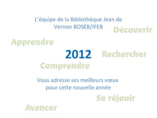 2012 L’équipe de la Bibliothèque Jean de Vernon BOSEB/IFEB Vous adresse ses meilleurs vœux  pour cette nouvelle année 