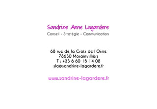 68 rue de la Croix de l’Orme
78630 Morainvilliers
T : +33 6 60 15 14 08
sla@sandrine-lagardere.fr
www.sandrine-lagardere.fr