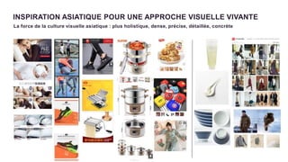INSPIRATION ASIATIQUE POUR UNE APPROCHE VISUELLE VIVANTE
1 2
La force de la culture visuelle asiatique : plus holistique, dense, précise, détaillée, concrète
 