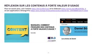 2 3
RÉFLEXION SUR LES CONTENUS À FORTE VALEUR D’USAGE
Pour en savoir plus, voir l’article https://bit.ly/2Sm7ose et le slidecast https://youtu.be/oMs2xHUXz_k
et son application à Orange Pro https://pro.orange.fr/actualites/auteur/daniel-bo_CNT000001jGvT7.html
 