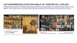 LES CONFÉRENCES D’HECTOR OBALK AU THÉÂTRE DE L’ATELIER
3
L’histoire de la peinture en 2 heures mixant zoom arrière sur une période ou un artiste et zoom avant sur une
œuvre : https://www.grand-art.online/fr/spectacle/toute-lhistoire-de-la-peinture-en-moins-de-deux-heures
 
