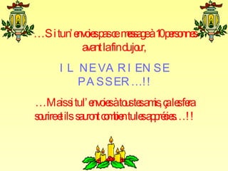 … Si tu n’envoies pas ce  message à 10 personnes avant la fin du jour,  IL NE VA RIEN SE PASSER…!! … Mais si tu l’envoies à tous tes amis, ça les fera sourire et ils  sauront combien tu les apprécies…!! 