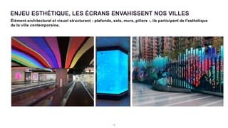 ENJEU ESTHÉTIQUE, LES ÉCRANS ENVAHISSENT NOS VILLES
Élément architectural et visuel structurant - plafonds, sols, murs, piliers -, ils participent de l'esthétique
de la ville contemporaine.
1 0
 