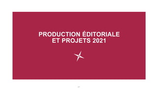 2 7
PRODUCTION ÉDITORIALE
ET PROJETS 2021
 
