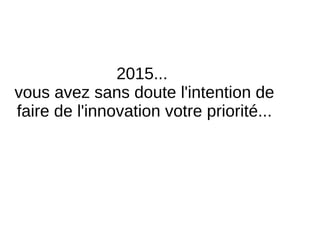 2015...!
vous!avez!sans!doute!l'intention!de!
faire!de!l'innovation!votre!priorité...
 