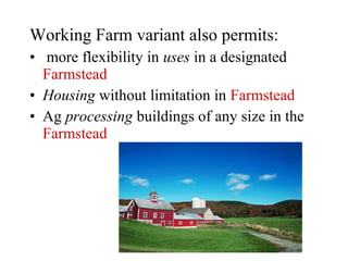 Working Farm variant also permits:
• more flexibility in uses in a designated
Farmstead
• Housing without limitation in Farmstead
• Ag processing buildings of any size in the
Farmstead
 