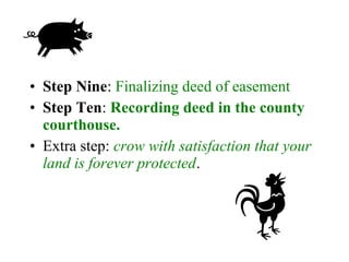 • Step Nine: Finalizing deed of easement
• Step Ten: Recording deed in the county
courthouse.
• Extra step: crow with satisfaction that your
land is forever protected.
 