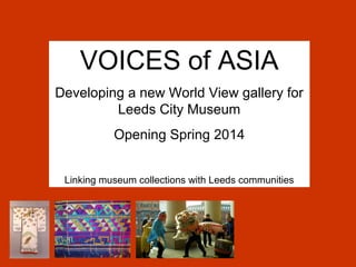VOICES of ASIA
Developing a new World View gallery for
         Leeds City Museum
           Opening Spring 2014


 Linking museum collections with Leeds communities
 
