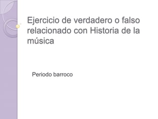 Ejercicio de verdadero o falso
relacionado con Historia de la
música


 Periodo barroco
 