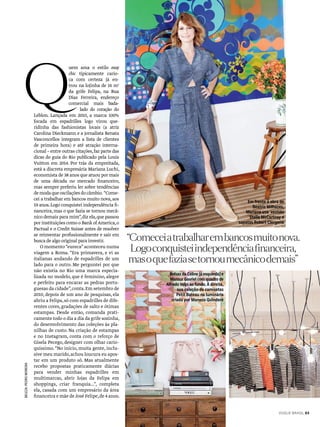 uem ama o estilo easy
chic tipicamente cario-
ca com certeza já en-
trou na lojinha de 16 m2
da grife Felipa, na Rua
Dias Ferreira, endereço
comercial mais bada-
lado do coração do
Leblon. Lançada em 2010, a marca 100%
focada em espadrilles logo virou que-
ridinha das fashionistas locais (a atriz
Carolina Dieckmann e a jornalista Renata
Vasconcellos integram a lista de clientes
de primeira hora) e até atração interna-
cional – entre outras citações,faz parte das
dicas do guia do Rio publicado pela Louis
Vuitton em 2014. Por trás da empreitada,
está a discreta empresária Mariana Luchi,
economista de 38 anos que atuou por mais
de uma década no mercado financeiro,
mas sempre preferiu ler sobre tendências
demodaqueoscilaçõesdocâmbio. “Come-
cei a trabalhar em bancos muito nova,aos
19 anos.Logo conquistei independência fi-
nanceira,mas o que fazia se tornou mecâ-
nico demais para mim”,diz ela,que passou
por instituições como o Bank ofAmerica,o
Pactual e o Credit Suisse antes de resolver
se reinventar profissionalmente e sair em
busca de algo original para investir.
O momento “eureca” aconteceu numa
viagem a Roma. “Era primavera, e vi as
italianas andando de espadrilles de um
lado para o outro. Me perguntei por que
não existia no Rio uma marca especia-
lizada no modelo,que é feminino,alegre
e perfeito para encarar as pedras portu-
guesas da cidade”,conta.Em setembro de
2010, depois de um ano de pesquisas, ela
abriu a Felipa,só com espadrilles de dife-
rentes cores,gradações de salto e ótimas
estampas. Desde então, comanda prati-
camente todo o dia a dia da grife sozinha,
do desenvolvimento das coleções às pla-
nilhas de custo. Na criação de estampas
e no Instagram, conta com o reforço de
Gisela Pecego, designer com olhar cario-
quíssimo.“No início,muita gente,inclu-
sive meu marido,achou loucura eu apos-
tar em um produto só. Mas atualmente
recebo propostas praticamente diárias
para vender minhas espadrilles em
multimarcas, abrir lojas da Felipa em
shoppings, criar franquia...”, completa
ela, casada com um empresário da área
financeira e mãe de José Felipe,de 4 anos.
“Comeceiatrabalharembancosmuitonova.
Logoconquisteiindependênciafinanceira,
masoquefaziasetornoumecânicodemais”
Bolsas da Céline (à esquerda) e
Mansur Gavriel com quadro de
Alfredo Volpi ao fundo. À direita,
sua coleção de camisetas
Petit Bateau na luminária
criada por Maneco Quinderé
Em frente à obra de
Beatriz Milhazes,
Mariana usa vestido
Stella McCartney e
sapatos Robert Clergerie
BELEZA:PEDROMOREIRA
Q
VOGUE BRASIL 83
 