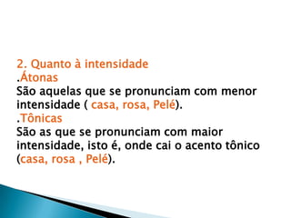 2. Quanto à intensidade .ÁtonasSão aquelas que se pronunciam com menor intensidade ( casa, rosa, Pelé). .TônicasSão as que se pronunciam com maior intensidade, isto é, onde cai o acento tônico (casa, rosa , Pelé). 