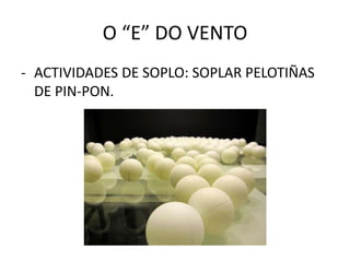 O “E” DO VENTOACTIVIDADES DE SOPLO: SOPLAR PELOTIÑAS DE PIN-PON.FACER UNHA OVELLA DUN GLOBO