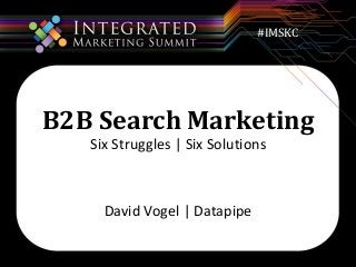 #IMSKC 
B2B Search Marketing 
Six Struggles | Six Solutions 
David Vogel | Datapipe 
 