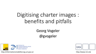 Digitising charter images :
benefits and pitfalls
Georg Vogeler
@gvogeler
http://www.i-d-e.dehttp://informationsmodellierung.uni-graz.at
 