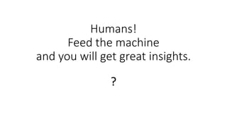Humans!
Feed the machine
and you will get great insights.
?
 