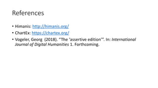 References
• Himanis: http://himanis.org/
• ChartEx: https://chartex.org/
• Vogeler, Georg (2018). “The ‘assertive edition’”. In: International
Journal of Digital Humanities 1. Forthcoming.
 