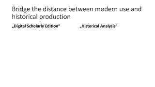 Bridge the distance between modern use and
historical production
„Digital Scholarly Edition“ „Historical Analysis“
 