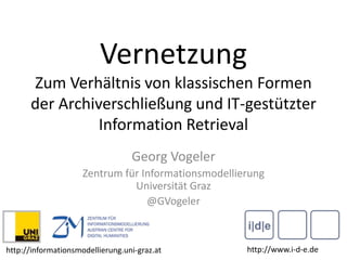 Vernetzung
Zum Verhältnis von klassischen Formen
der Archiverschließung und IT-gestützter
Information Retrieval
Georg Vogeler
Zentrum für Informationsmodellierung
Universität Graz
@GVogeler
http://www.i-d-e.dehttp://informationsmodellierung.uni-graz.at
 