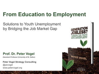 Solutions to Youth Unemployment
by Bridging the Job Market Gap
(Assistant Professor University of St. Gallen)
Peter Vogel Strategy Consulting
@pevogel
www.petervogel.org
Prof. Dr. Peter Vogel
From Education to Employment
 
