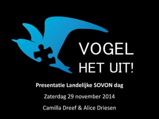 VOGEL 
HET UIT! 
Presentatie Landelijke SOVON dag 
Zaterdag 29 november 2014 
Camilla Dreef & Alice Driesen 
 