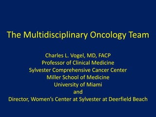 The Multidisciplinary Oncology TeamCharles L. Vogel, MD, FACPProfessor of Clinical MedicineSylvester Comprehensive Cancer CenterMiller School of MedicineUniversity of Miamiand Director, Women’s Center at Sylvester at Deerfield Beach 