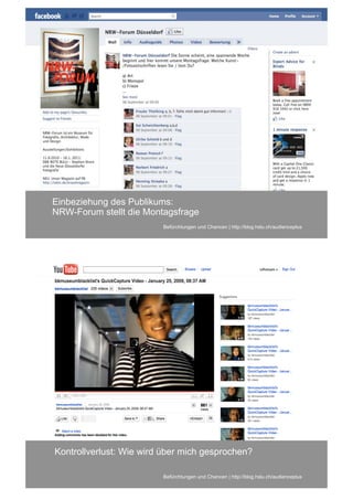 Was bringt mirdes Publikums:
Einbeziehung das?
NRW-Forum stellt die Montagsfrage
                         Befürchtungen und Chancen | http://blog.hslu.ch/audienceplus
                                        Projektarbeit




Was bringt mir das? wird über mich gesprochen?
Kontrollverlust: Wie

                         Befürchtungen und Chancen | http://blog.hslu.ch/audienceplus
                                        Projektarbeit
 