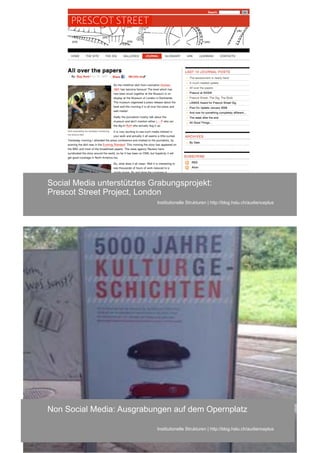 Social Media unterstütztes Grabungsprojekt:
Prescot Street Project, London
                            Institutionelle Strukturen | http://blog.hslu.ch/audienceplus




Non Social Media: Ausgrabungen auf dem Opernplatz

                            Institutionelle Strukturen | http://blog.hslu.ch/audienceplus
 