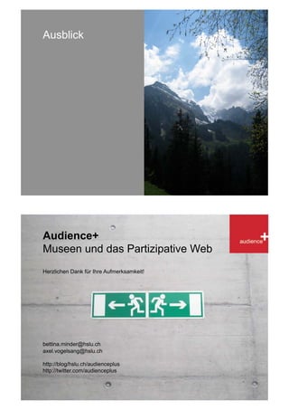Ausblick




Audience+
Museen und das Partizipative Web
Herzlichen Dank für Ihre Aufmerksamkeit!




bettina.minder@hslu.ch
axel.vogelsang@hslu.ch

http://blog/hslu.ch/audienceplus
http://twitter.com/audienceplus
 