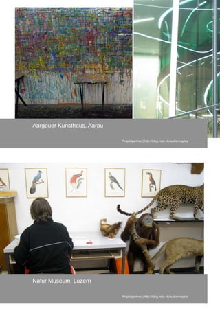 Aargauer Kunsthaus, Aarau

                            Projektpartner | http://blog.hslu.ch/audienceplus




Natur Museum, Luzern

                            Projektpartner | http://blog.hslu.ch/audienceplus
 