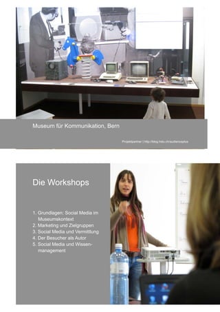 Museum für Kommunikation, Bern

                                  Projektpartner | http://blog.hslu.ch/audienceplus




Die Workshops


1. Grundlagen: Social Media im
   Museumskontext
2. Marketing und Zielgruppen
3. Social Media und Vermittlung
4. Der Besucher als Autor
5. Social Media und Wissen-
   management
 