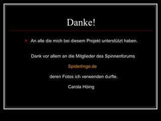 Danke! An alle die mich bei diesem Projekt unterstützt haben. Dank vor allem an die Mitglieder des Spinnenforums Spiderlinge.de   deren Fotos ich verwenden durfte. Carola Höing 