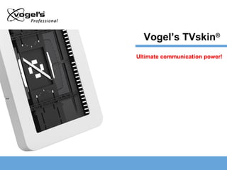 Ultimate communication power! Vogel’s TVskin ® 