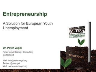 A Solution for European Youth
Unemployment
Entrepreneurship
Dr. Peter Vogel
Peter Vogel Strategy Consulting
Switzerland
Mail info@petervogel.org
Twitter: @pevogel
Web www.petervogel.org
 