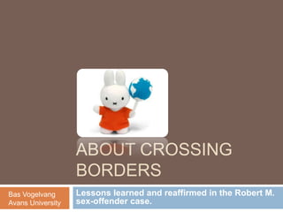 AboutCrossingBorders Lessons learned and reaffirmed in the Robert M. sex-offender case. Bas Vogelvang Avans University 