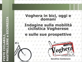 Voghera in bici, oggi e domani Indagine sulla mobilità ciclistica Vogherese e sulle sue prospettive PISTE CICLABILI, RASTRELLIERE e SICUREZZA Serafino Centenaro 