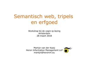 Semantisch web, tripels
en erfgoed
Workshop bij de vogin-ip-lezing
Amsterdam
28 maart 2018
Martijn van der Kaaij
Heron Information Management LLP
martijn@heronim.eu
 