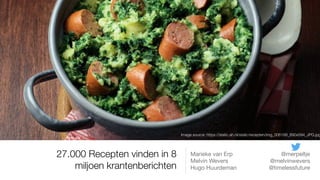 27.000 Recepten vinden in 8
miljoen krantenberichten
Marieke van Erp @merpeltje

Melvin Wevers @melvinwevers

Hugo Huurdeman @timelessfuture
Image source: https://static.ah.nl/static/recepten/img_006188_890x594_JPG.jpg
 