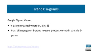 Trends: n-grams
Google Ngram Viewer
• n-gram (n=aantal woorden, bijv. 2)
• Y-as: bij opgegeven 2-gram, hoeveel procent vor...