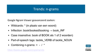 Trends: n-grams
Google Ngram Viewer geavanceerd zoeken:
• Wildcards: * (in plaats van een woord)
• Inflection :book/booked...