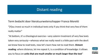 Distant reading
Term bedacht door literatuurwetenschapper Franco Moretti
“[Y]ou invest so much in individual texts only if...