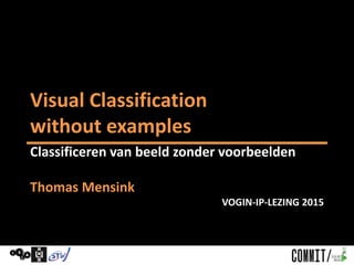 Visual Classification
without examples
Classificeren van beeld zonder voorbeelden
Thomas Mensink
VOGIN-IP-LEZING 2015
 