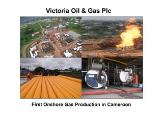 Victoria Oil & Gas Plc




First Onshore Gas Production in Cameroon
 