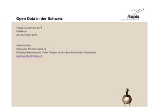 Open Data in der Schweiz 
VoGIS-Fachforum 2014 
Feldkirch 
20. November 2014 
André Golliez 
Managing Partner itopia ag 
President Opendata.ch, Swiss Chapter of the Open Knowledge Foundation 
andre.golliez@itopia.ch 
 