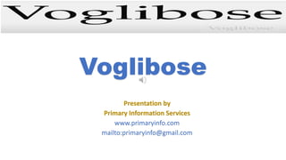 Voglibose
Presentation by
Primary Information Services
www.primaryinfo.com
mailto:primaryinfo@gmail.com
 