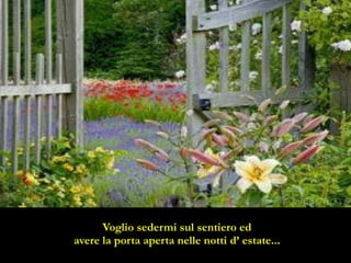 Voglio sedermi sul sentiero ed
avere la porta aperta nelle notti d’ estate...
 
