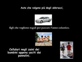 Auto che valgono più degli abbracci,
figli che vogliono regali per passare l’anno colastico.
Cellulari negli zaini dei
bambini appena usciti dai
pannolini.
 