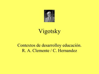 Vigotsky
Contextos de desarrolloy educación.
R. A. Clemente / C. Hernandez
 