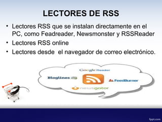 LECTORES DE RSS
• Lectores RSS que se instalan directamente en el
PC, como Feadreader, Newsmonster y RSSReader
• Lectores RSS online
• Lectores desde el navegador de correo electrónico.
 