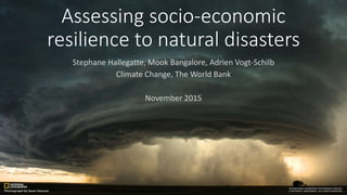 Assessing socio-economic
resilience to natural disasters
Stephane Hallegatte, Mook Bangalore, Adrien Vogt-Schilb
Climate Change, The World Bank
November 2015
1
 