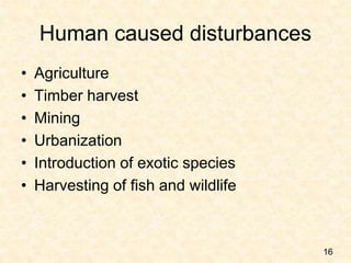 Human caused disturbances
• Agriculture
• Timber harvest
• Mining
• Urbanization
• Introduction of exotic species
• Harvesting of fish and wildlife
16
 